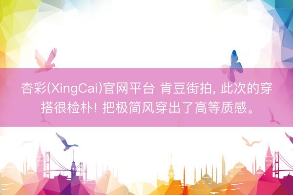 杏彩(XingCai)官网平台 肯豆街拍，<a href=