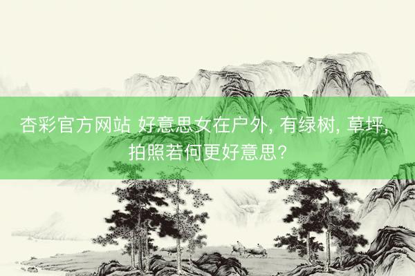 杏彩官方网站 好意思女在户外， 有绿树， 草坪， 拍照若何更好意思?