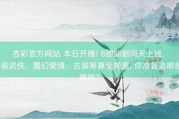 杏彩官方网站 本日开播! 6部新剧同天上线， 古装武侠、魔幻爱情、古装筹算全掩盖， 你准备追哪部?