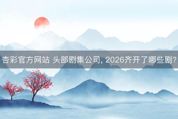 杏彩官方网站 头部剧集公司， 2026齐开了哪些剧?