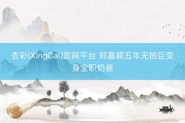杏彩(XingCai)官网平台 郑嘉颖五年无拍巨变身全职奶爸