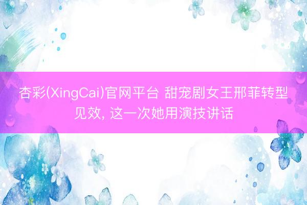 杏彩(XingCai)官网平台 甜宠剧女王邢菲转型见效， 这一次她用演技讲话