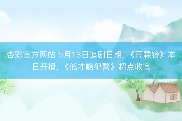 杏彩官方网站 5月13日追剧日期， 《雨霖铃》本日开播， 《低才略犯警》超点收官