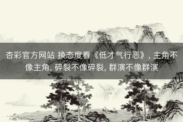 杏彩官方网站 换态度看《低才气行恶》， 主角不像主角， 碎裂不像碎裂， 群演不像群演