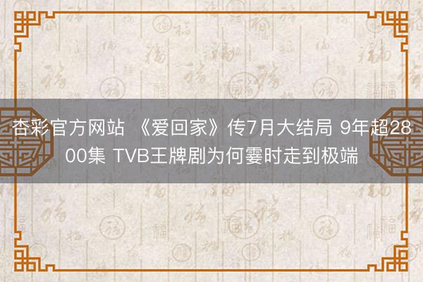 杏彩官方网站 《爱回家》传7月大结局 9年超2800集 TVB王牌剧为何霎时走到极端