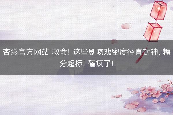 杏彩官方网站 救命! 这些剧吻戏密度径直封神， 糖分超标! 磕疯了!