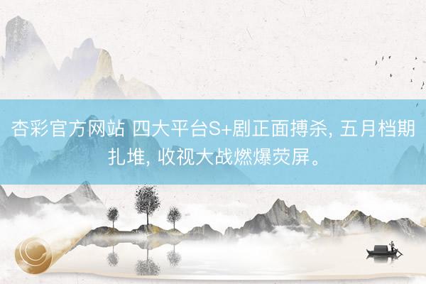 杏彩官方网站 四大平台S+剧正面搏杀， 五月档期扎堆， 收视大战燃爆荧屏。