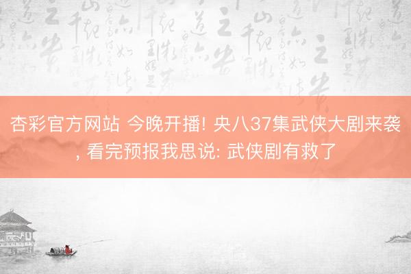 杏彩官方网站 今晚开播! 央八37集武侠大剧来袭， 看完预报我思说: 武侠剧有救了