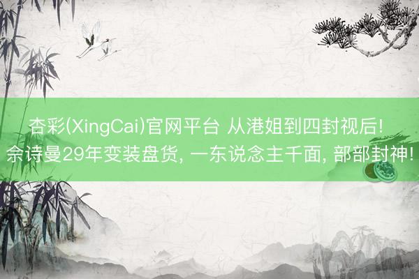 杏彩(XingCai)官网平台 从港姐到四封视后! 佘诗曼29年变装盘货， 一东说念主千面， 部部封神!