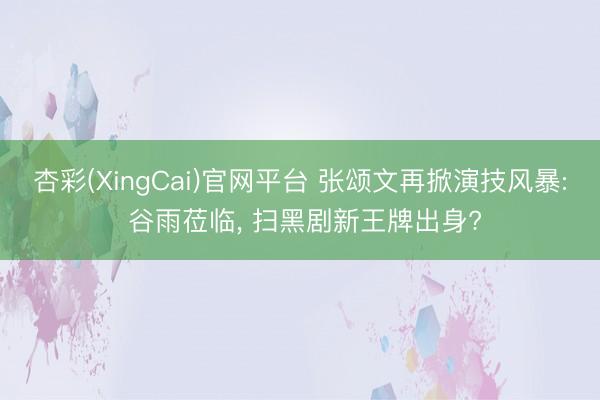 杏彩(XingCai)官网平台 张颂文再掀演技风暴: 谷雨莅临， 扫黑剧新王牌出身?