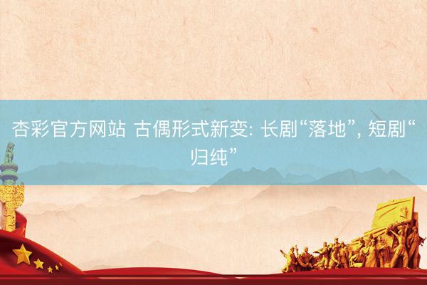 杏彩官方网站 古偶形式新变: 长剧“落地”， 短剧“归纯”