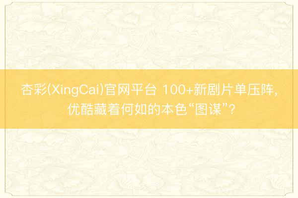 杏彩(XingCai)官网平台 100+新剧片单压阵， 优酷藏着何如的本色“图谋”?