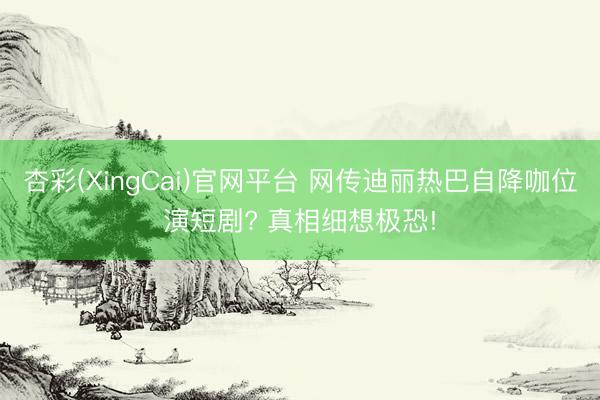 杏彩(XingCai)官网平台 网传迪丽热巴自降咖位演短剧? 真相细想极恐!