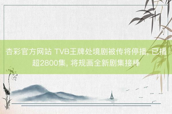 杏彩官方网站 TVB王牌处境剧被传将停播， 已播超2800集， 将规画全新剧集接棒