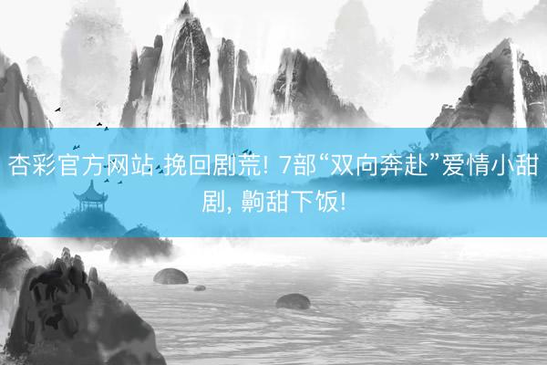 杏彩官方网站 挽回剧荒! 7部“双向奔赴”爱情小甜剧， 齁甜下饭!