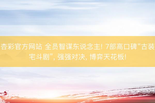 杏彩官方网站 全员智谋东说念主! 7部高口碑“古装宅斗剧”， 强强对决， 博弈天花板!