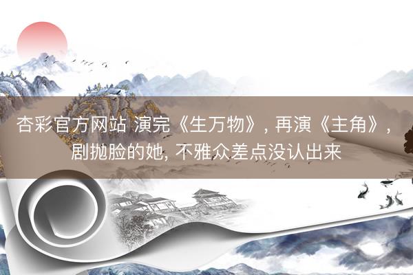 杏彩官方网站 演完《生万物》， 再演《主角》， 剧抛脸的她， 不雅众差点没认出来