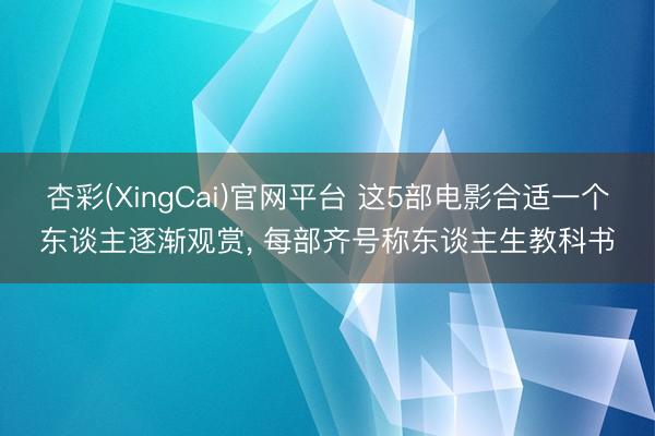 杏彩(XingCai)官网平台 这5部电影合适一个东谈主逐渐观赏， 每部齐号称东谈主生教科书