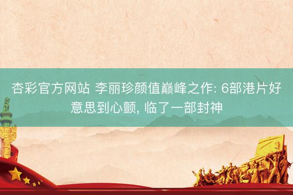 杏彩官方网站 李丽珍颜值巅峰之作: 6部港片好意思到心颤， 临了一部封神
