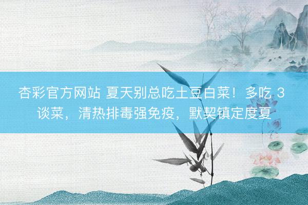 杏彩官方网站 夏天别总吃土豆白菜！多吃 3 谈菜，清热排毒强免疫，默契镇定度夏