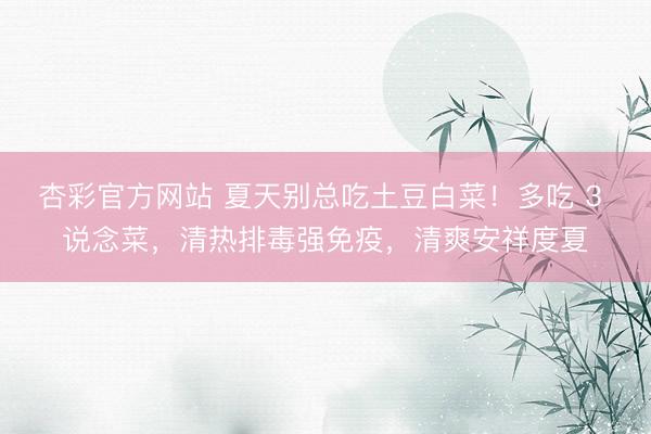 杏彩官方网站 夏天别总吃土豆白菜！多吃 3 说念菜，清热排毒强免疫，清爽安祥度夏