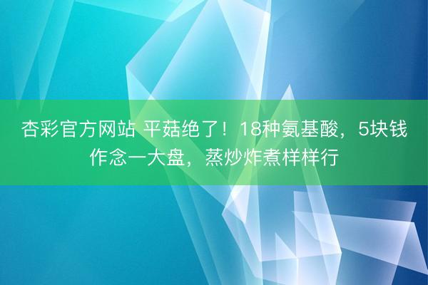 杏彩官方网站 平菇绝了！18种氨基酸，5块钱作念一大盘，蒸炒炸煮样样行