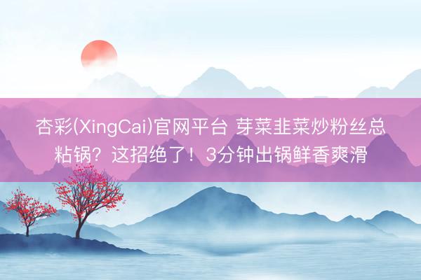 杏彩(XingCai)官网平台 芽菜韭菜炒粉丝总粘锅？这招绝了！3分钟出锅鲜香爽滑