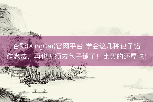 杏彩(XingCai)官网平台 学会这几种包子馅作念法，再也无须去包子铺了！比买的还厚味！