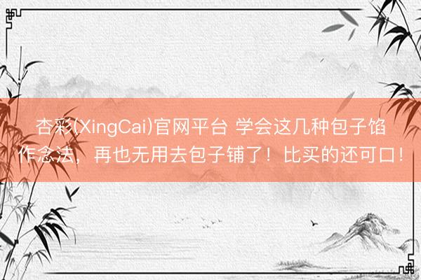 杏彩(XingCai)官网平台 学会这几种包子馅作念法，再也无用去包子铺了！比买的还可口！