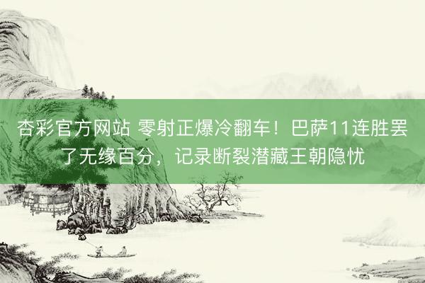 杏彩官方网站 零射正爆冷翻车！巴萨11连胜罢了无缘百分，记录断裂潜藏王朝隐忧