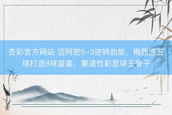 杏彩官方网站 迈阿密5-3逆转劲旅，梅西造五球打造8球盛宴，要道性彰显球王骨子