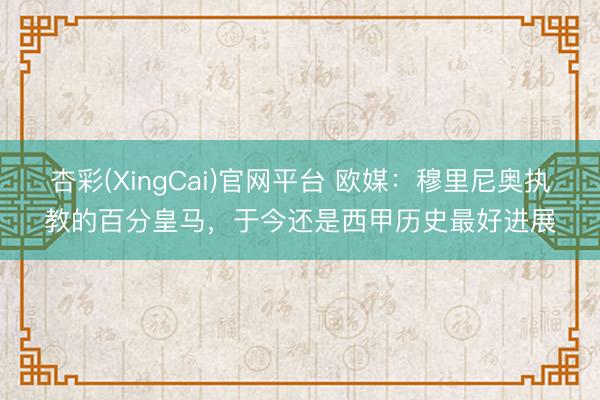 杏彩(XingCai)官网平台 欧媒：穆里尼奥执教的百分皇马，于今还是西甲历史最好进展