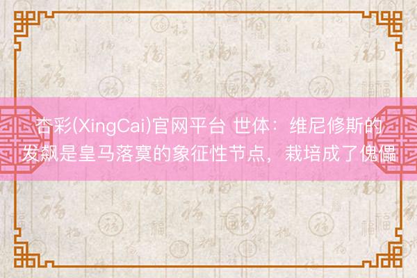 杏彩(XingCai)官网平台 世体：维尼修斯的发飙是皇马落寞的象征性节点，栽培成了傀儡