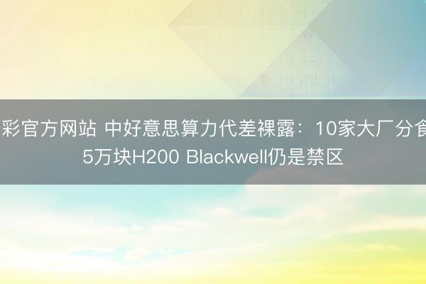 杏彩官方网站 中好意思算力代差裸露：10家大厂分食75万块H200 Blackwell仍是禁区