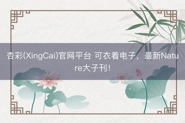 杏彩(XingCai)官网平台 可衣着电子，最新Nature大子刊！