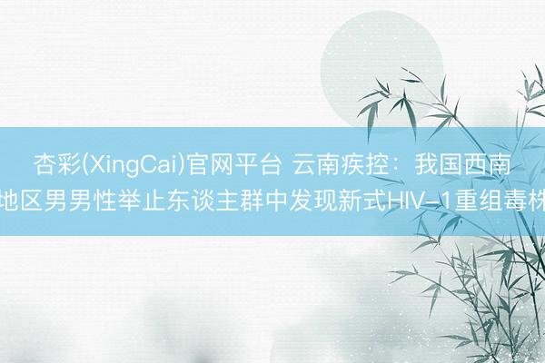 杏彩(XingCai)官网平台 云南疾控：我国西南地区男男性举止东谈主群中发现新式HIV-1重组毒株