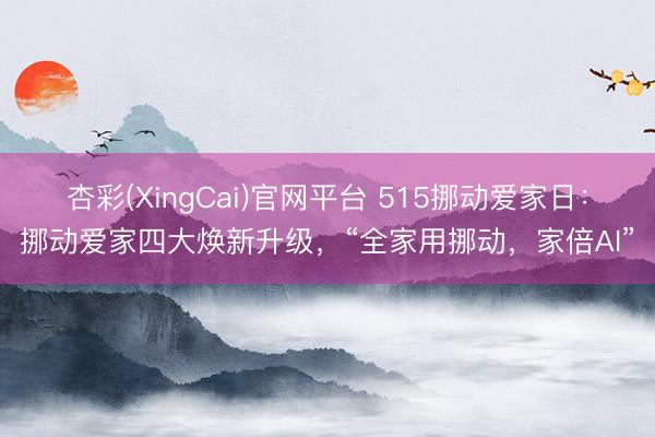 杏彩(XingCai)官网平台 515挪动爱家日：挪动爱家四大焕新升级，“全家用挪动，家倍AI”