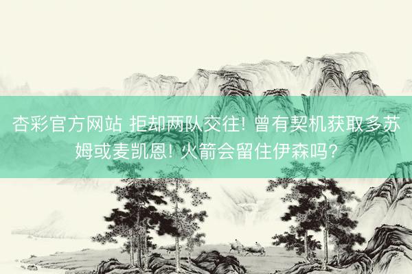 杏彩官方网站 拒却两队交往! 曾有契机获取多苏姆或麦凯恩! 火箭会留住伊森吗?