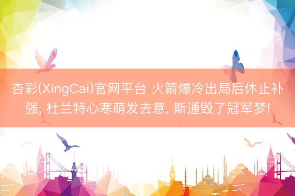 杏彩(XingCai)官网平台 火箭爆冷出局后休止补强， 杜兰特心寒萌发去意， 斯通毁了冠军梦!