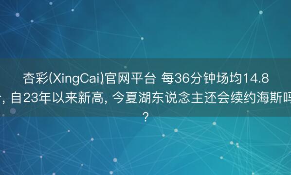 杏彩(XingCai)官网平台 每36分钟场均14.8分， 自23年以来新高， 今夏湖东说念主还会续约海斯吗?
