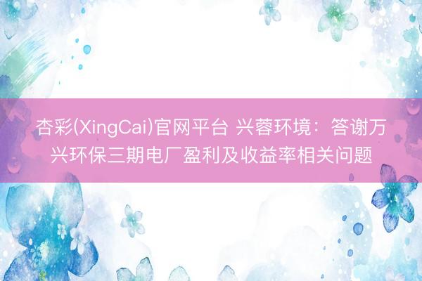 杏彩(XingCai)官网平台 兴蓉环境：答谢万兴环保三期电厂盈利及收益率相关问题