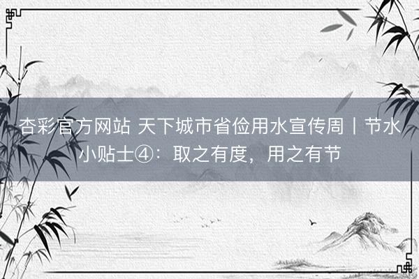 杏彩官方网站 天下城市省俭用水宣传周丨节水小贴士④：取之有度，用之有节