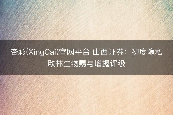 杏彩(XingCai)官网平台 山西证券：初度隐私欧林生物赐与增握评级