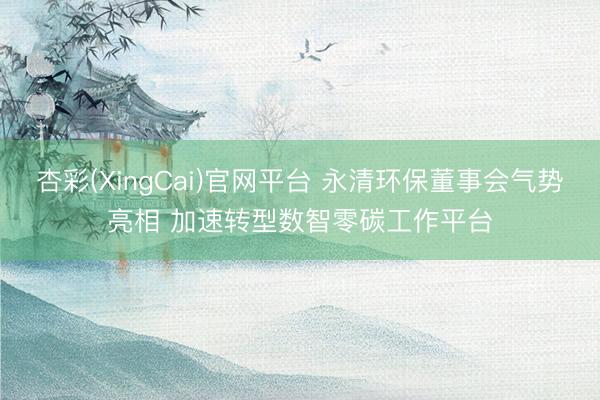 杏彩(XingCai)官网平台 永清环保董事会气势亮相 加速转型数智零碳工作平台