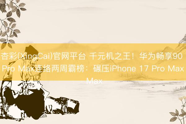 杏彩(XingCai)官网平台 千元机之王！华为畅享90 Pro Max连络两周霸榜：碾压iPhone 17 Pro Max