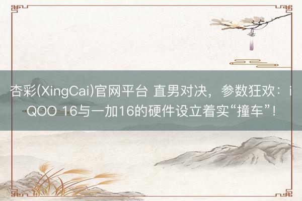 杏彩(XingCai)官网平台 直男对决，参数狂欢：iQOO 16与一加16的硬件设立着实“撞车”！