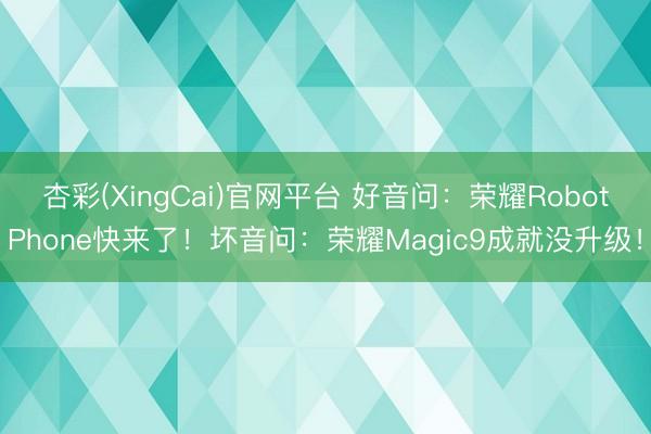杏彩(XingCai)官网平台 好音问：荣耀RobotPhone快来了！坏音问：荣耀Magic9成就没升级！