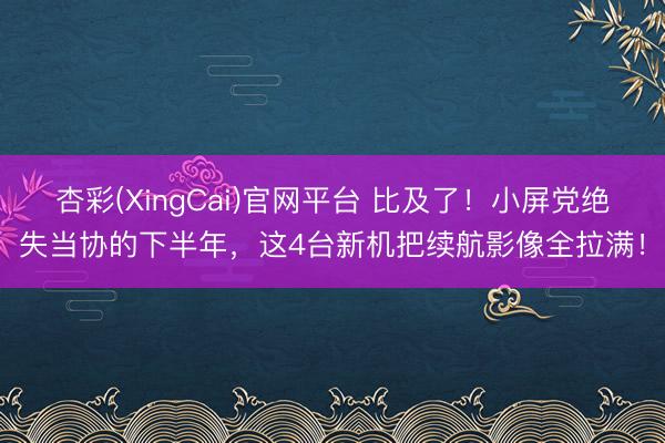 杏彩(XingCai)官网平台 比及了！小屏党绝失当协的下半年，这4台新机把续航影像全拉满！