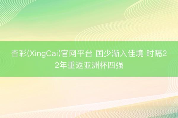 杏彩(XingCai)官网平台 国少渐入佳境 时隔22年重返亚洲杯四强