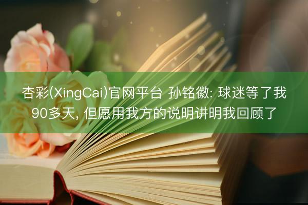 杏彩(XingCai)官网平台 孙铭徽: 球迷等了我90多天， 但愿用我方的说明讲明我回顾了